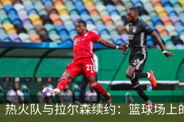 热火队与拉尔森续约：篮球场上的“金锤子”再度发威！